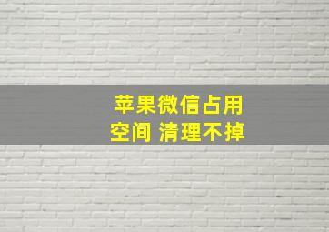 苹果微信占用空间 清理不掉